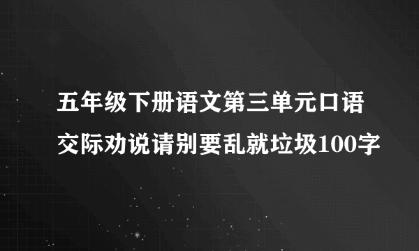 五年级下册语文第三单元口语交际劝说请别要乱就垃圾100字