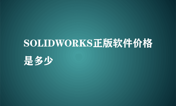 SOLIDWORKS正版软件价格是多少