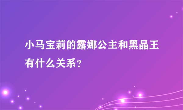 小马宝莉的露娜公主和黑晶王有什么关系？