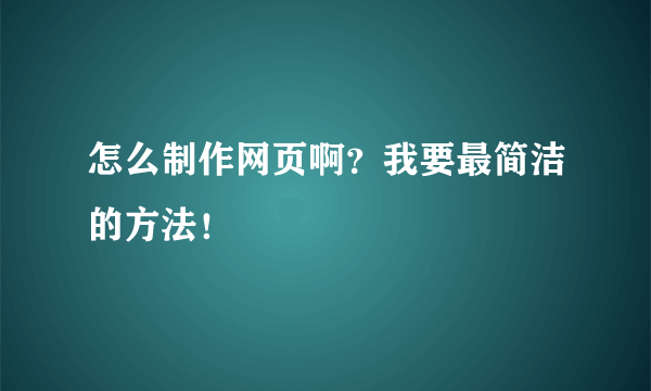 怎么制作网页啊？我要最简洁的方法！