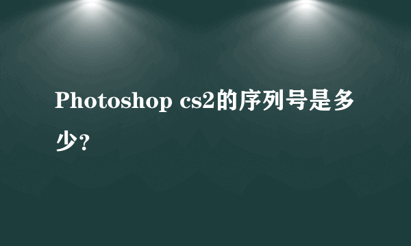 Photoshop cs2的序列号是多少？