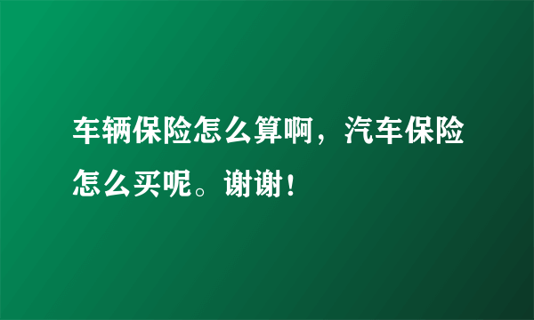 车辆保险怎么算啊，汽车保险怎么买呢。谢谢！