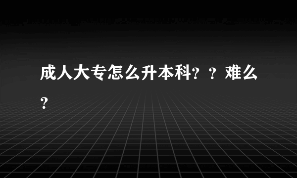 成人大专怎么升本科？？难么？