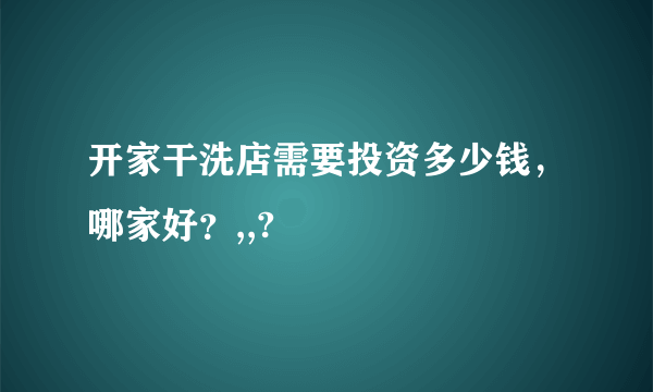 开家干洗店需要投资多少钱，哪家好？,,?