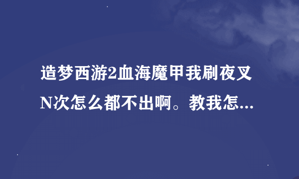 造梦西游2血海魔甲我刷夜叉N次怎么都不出啊。教我怎么刷出来啊～