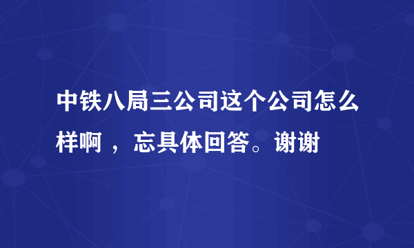 中铁八局三公司这个公司怎么样啊 ，忘具体回答。谢谢