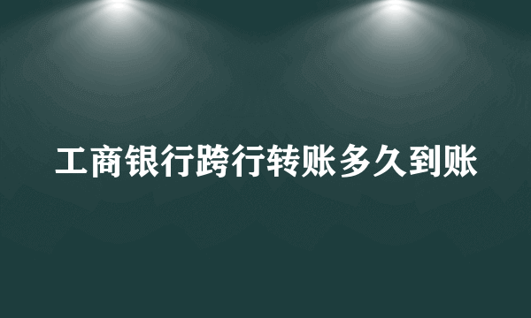 工商银行跨行转账多久到账