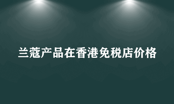 兰蔻产品在香港免税店价格