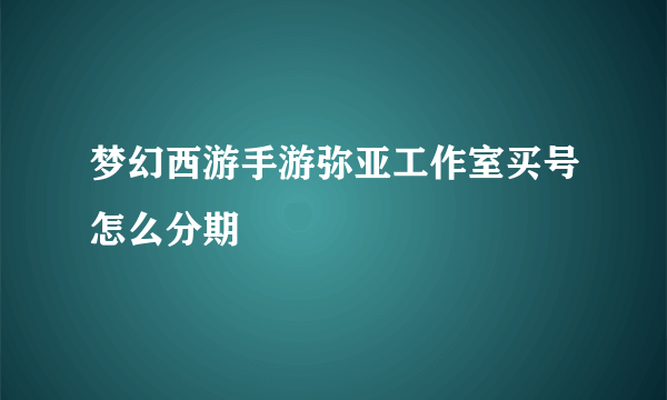 梦幻西游手游弥亚工作室买号怎么分期