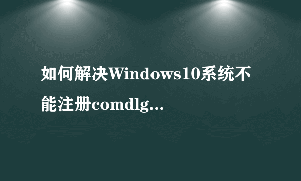 如何解决Windows10系统不能注册comdlg32.ocx问题