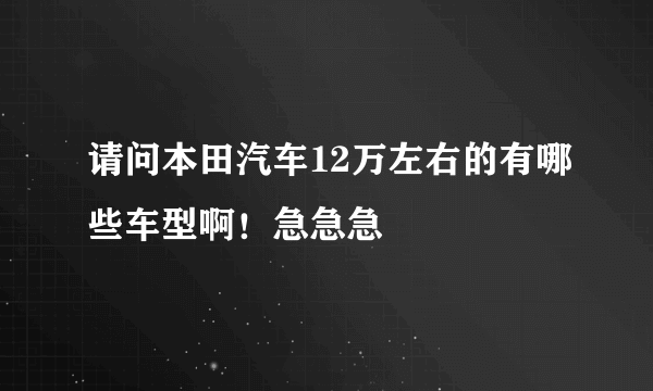 请问本田汽车12万左右的有哪些车型啊！急急急