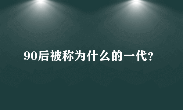 90后被称为什么的一代？