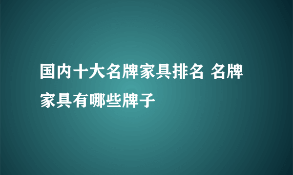 国内十大名牌家具排名 名牌家具有哪些牌子