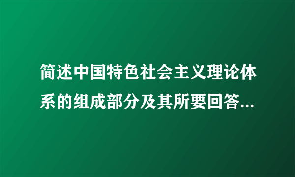 简述中国特色社会主义理论体系的组成部分及其所要回答的基本问题