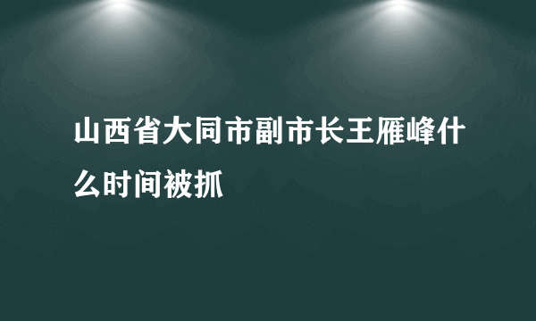 山西省大同市副市长王雁峰什么时间被抓