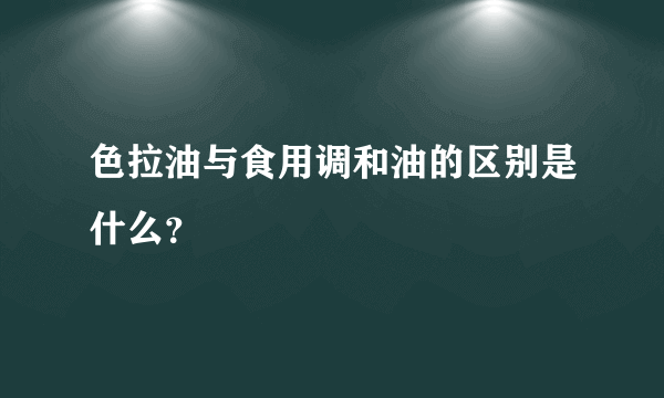 色拉油与食用调和油的区别是什么？