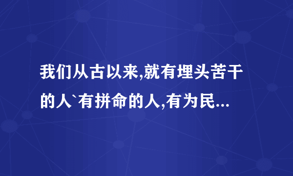 我们从古以来,就有埋头苦干的人`有拼命的人,有为民请命的人,有舍身求法的人