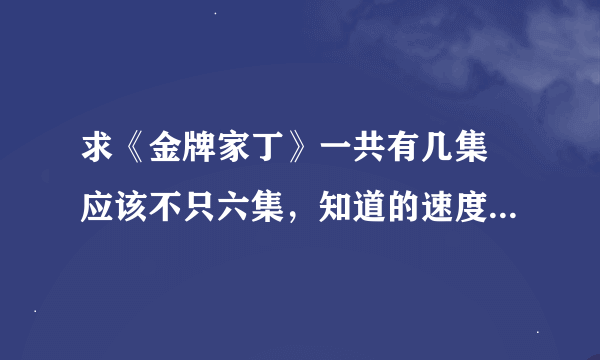 求《金牌家丁》一共有几集 应该不只六集，知道的速度，我给分