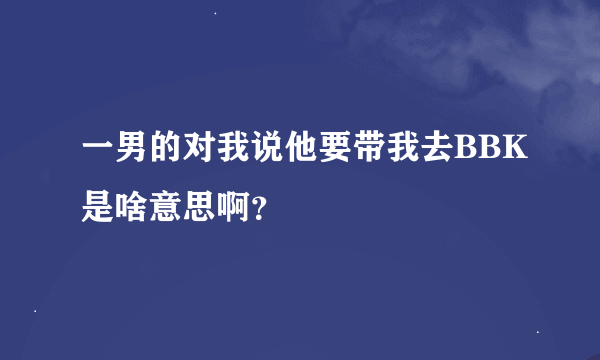 一男的对我说他要带我去BBK是啥意思啊？