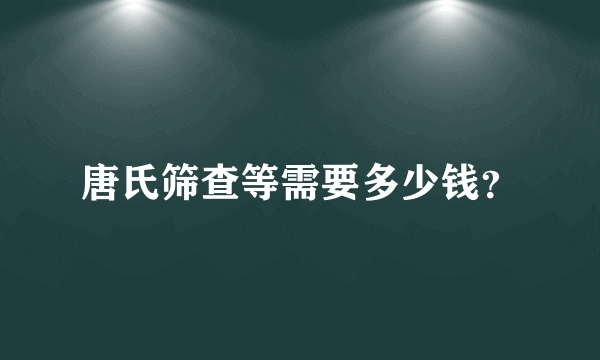 唐氏筛查等需要多少钱？