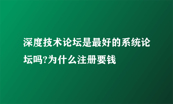 深度技术论坛是最好的系统论坛吗?为什么注册要钱