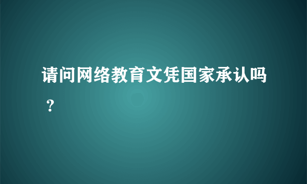 请问网络教育文凭国家承认吗 ?