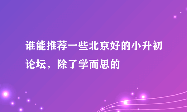 谁能推荐一些北京好的小升初论坛，除了学而思的