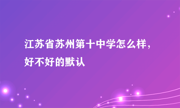 江苏省苏州第十中学怎么样，好不好的默认