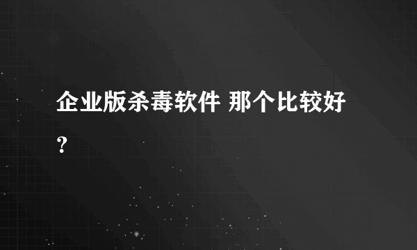 企业版杀毒软件 那个比较好？