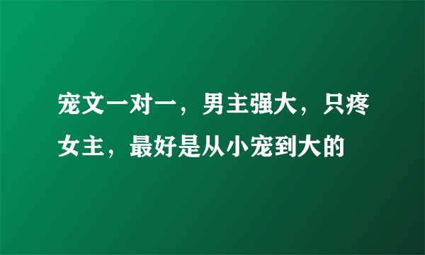 宠文一对一，男主强大，只疼女主，最好是从小宠到大的