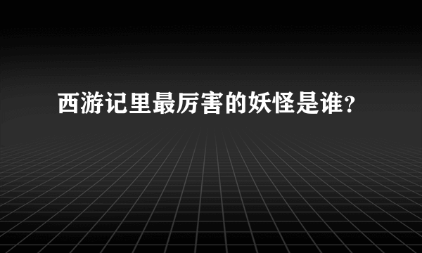 西游记里最厉害的妖怪是谁？