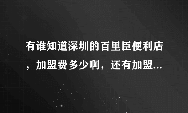 有谁知道深圳的百里臣便利店，加盟费多少啊，还有加盟主和公司之间的利益怎么算的呢，