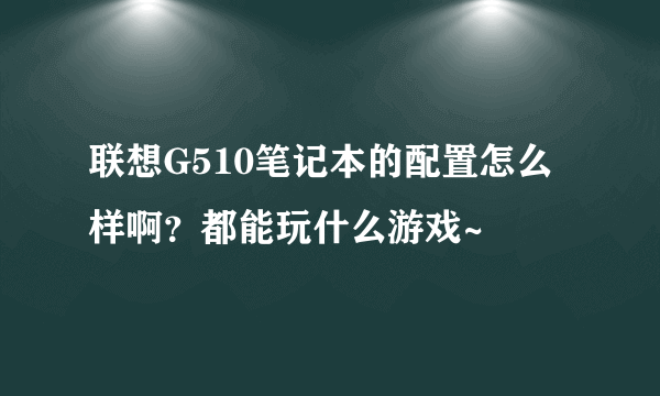 联想G510笔记本的配置怎么样啊？都能玩什么游戏~