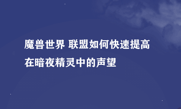 魔兽世界 联盟如何快速提高在暗夜精灵中的声望