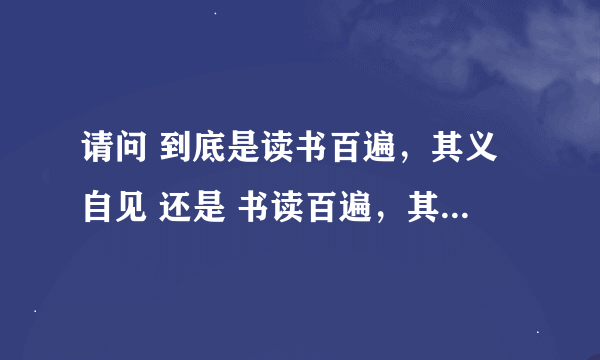 请问 到底是读书百遍，其义自见 还是 书读百遍，其义自见呢？