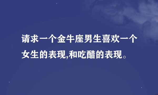 请求一个金牛座男生喜欢一个女生的表现,和吃醋的表现。