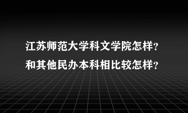 江苏师范大学科文学院怎样？和其他民办本科相比较怎样？