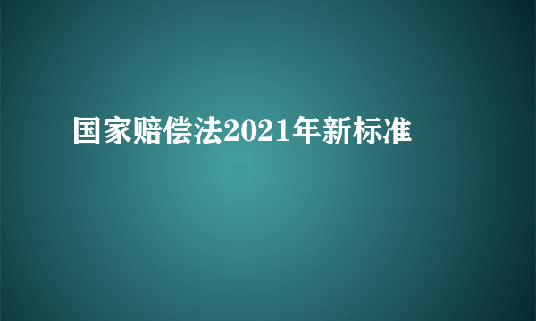 国家赔偿法2021年新标准