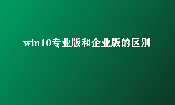 win10专业版和企业版的区别