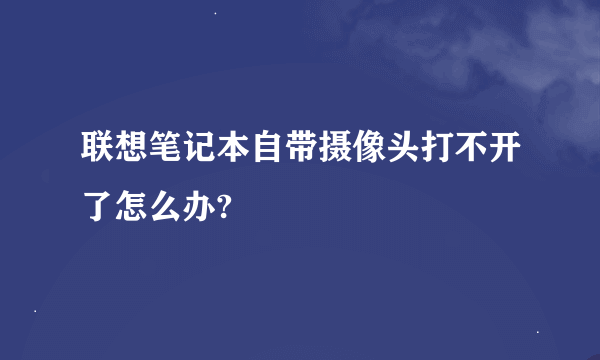 联想笔记本自带摄像头打不开了怎么办?