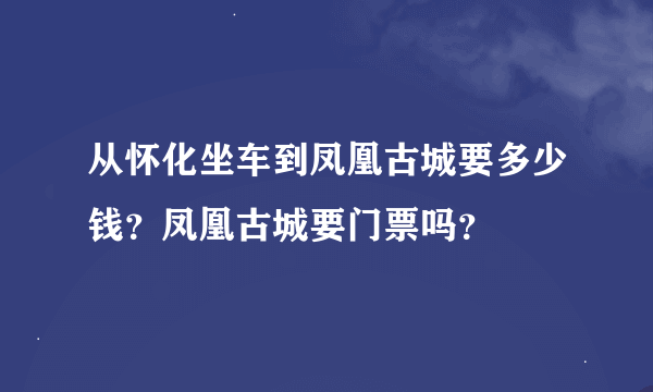 从怀化坐车到凤凰古城要多少钱？凤凰古城要门票吗？