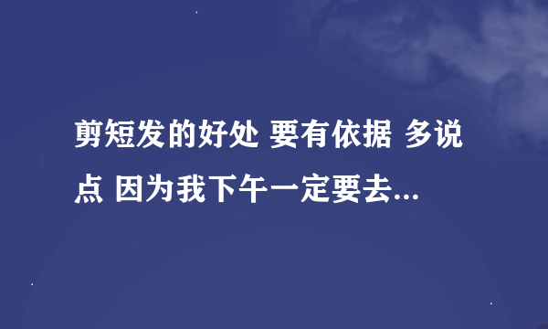 剪短发的好处 要有依据 多说点 因为我下午一定要去剪短发 给我点信心吧