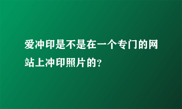 爱冲印是不是在一个专门的网站上冲印照片的？