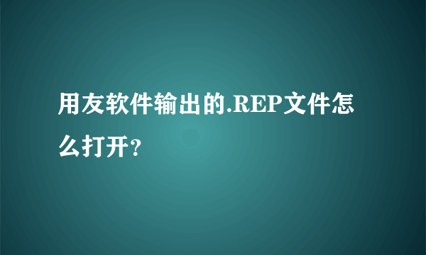 用友软件输出的.REP文件怎么打开？