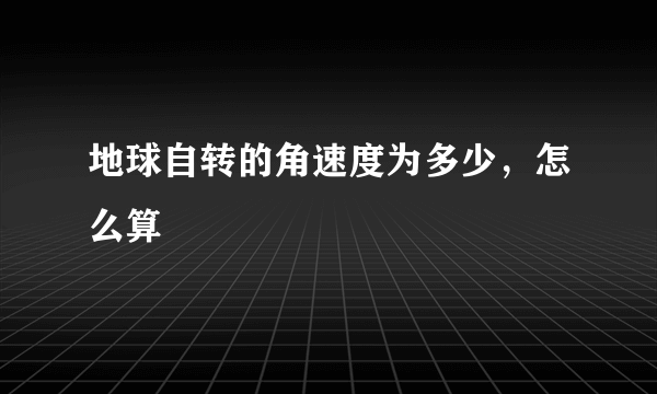 地球自转的角速度为多少，怎么算