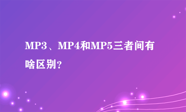 MP3、MP4和MP5三者间有啥区别？