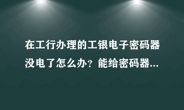 在工行办理的工银电子密码器没电了怎么办？能给密码器换电池吗？