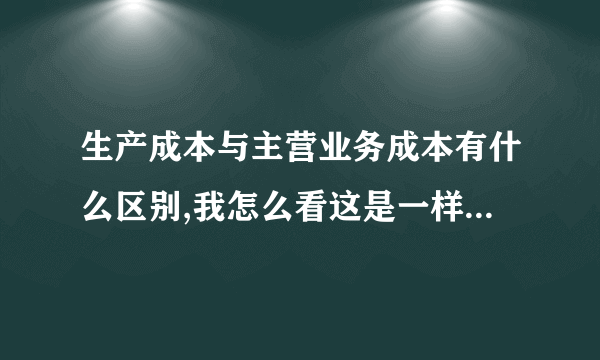 生产成本与主营业务成本有什么区别,我怎么看这是一样的呢.为什么会有两个相同的科目呢.