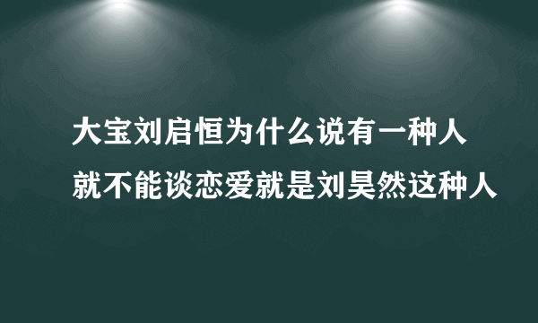 大宝刘启恒为什么说有一种人就不能谈恋爱就是刘昊然这种人