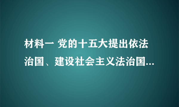 材料一 党的十五大提出依法治国、建设社会主义法治国家的治方略，受到全国人民的拥护。第九届全国人大二